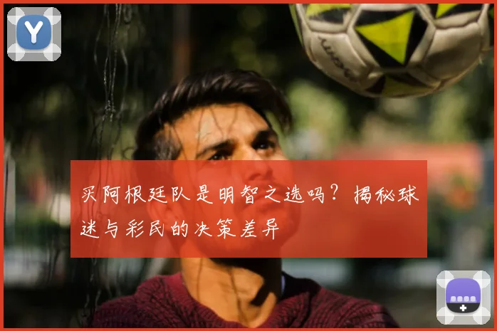 买阿根廷队是明智之选吗?揭秘球迷与彩民的决策差异