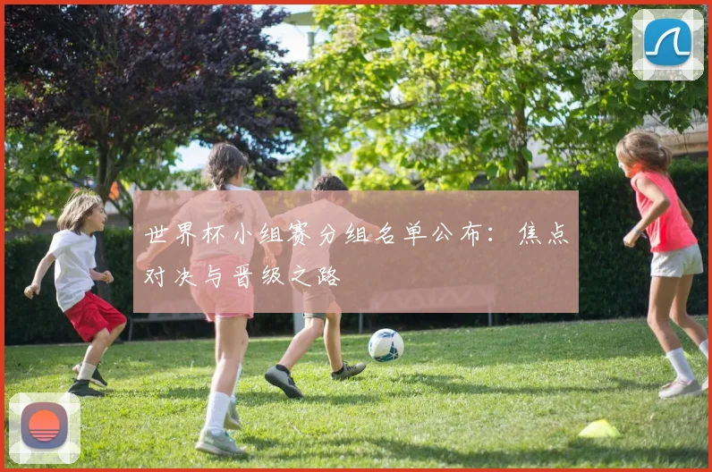 世界杯小组赛分组名单公布：焦点对决与晋级之路