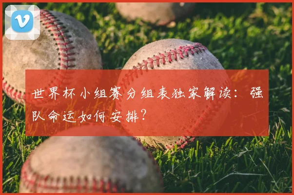世界杯小组赛分组表独家解读：强队命运如何安排？