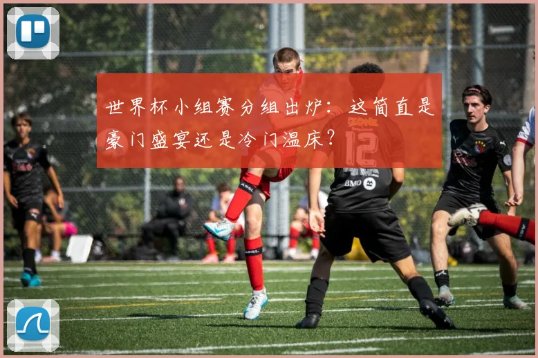 世界杯小组赛分组出炉：这简直是豪门盛宴还是冷门温床？