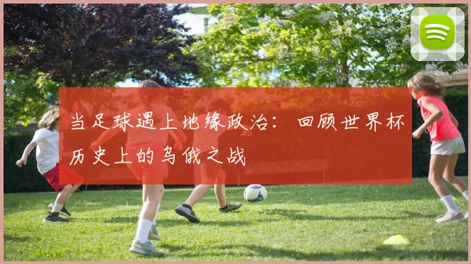 当足球遇上地缘政治：回顾世界杯历史上的乌俄之战