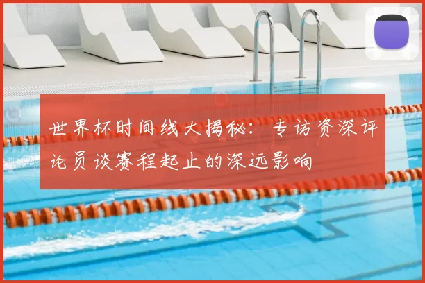 世界杯时间线大揭秘：专访资深评论员谈赛程起止的深远影响