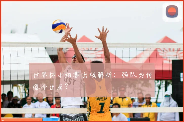 世界杯小组赛出线解析：强队为何爆冷出局？