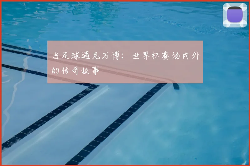 当足球遇见万博：世界杯赛场内外的传奇故事
