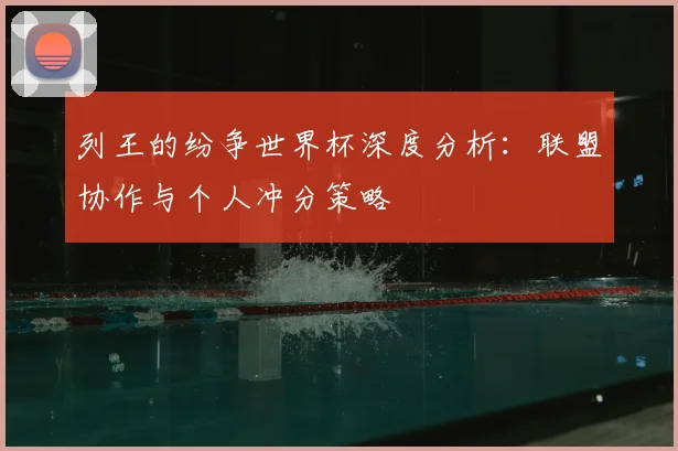 列王的纷争世界杯深度分析:联盟协作与个人冲分策略