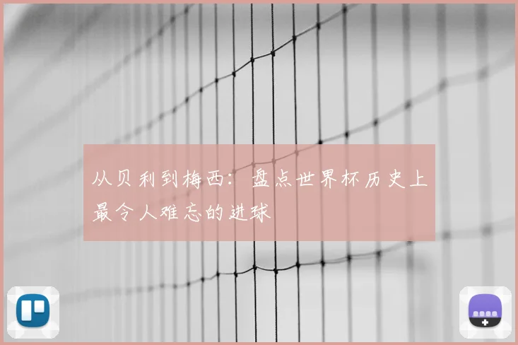 从贝利到梅西：盘点世界杯历史上最令人难忘的进球