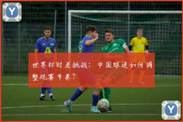 世界杯时差挑战：中国球迷如何调整观赛节奏？