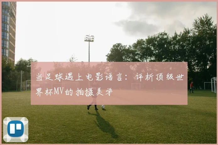 当足球遇上电影语言：评析顶级世界杯MV的拍摄美学