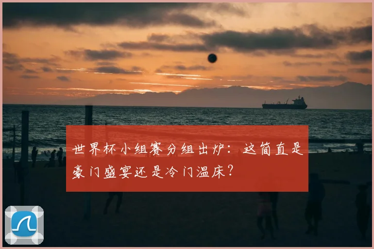 世界杯小组赛分组出炉：这简直是豪门盛宴还是冷门温床？
