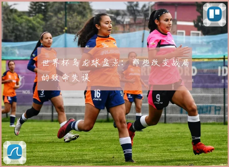世界杯乌龙球盘点:那些改变战局的致命失误