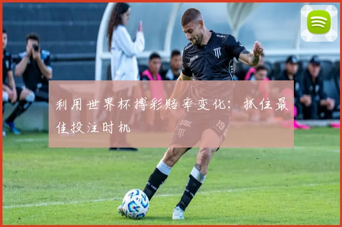 利用世界杯搏彩赔率变化:抓住最佳投注时机