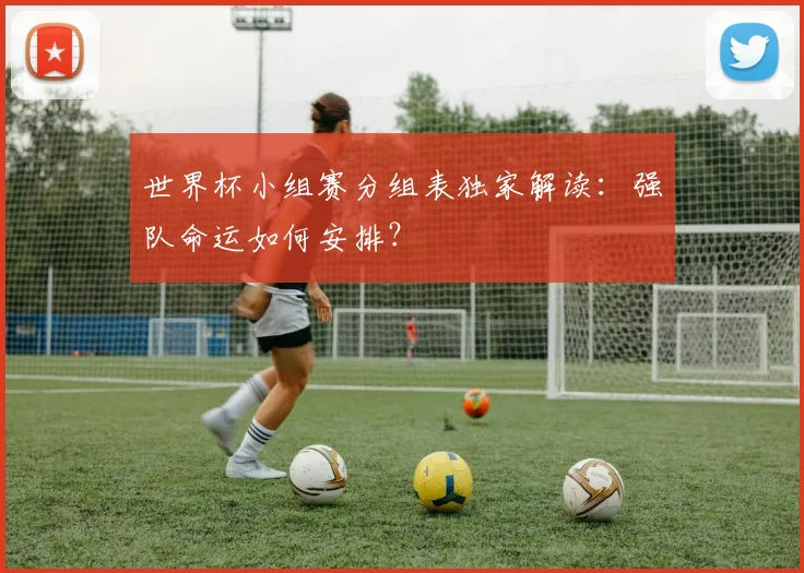世界杯小组赛分组表独家解读：强队命运如何安排？