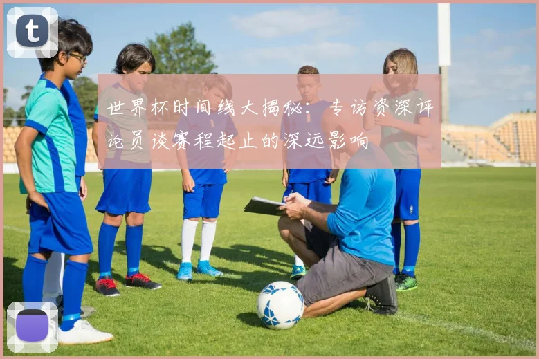 世界杯时间线大揭秘：专访资深评论员谈赛程起止的深远影响