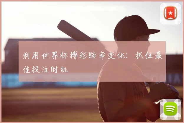 利用世界杯搏彩赔率变化:抓住最佳投注时机