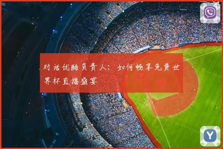 对话优酷负责人:如何畅享免费世界杯直播盛宴