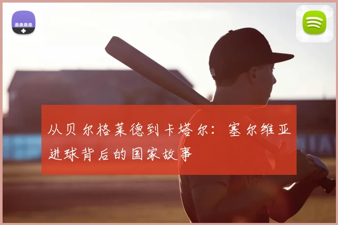 从贝尔格莱德到卡塔尔：塞尔维亚进球背后的国家故事