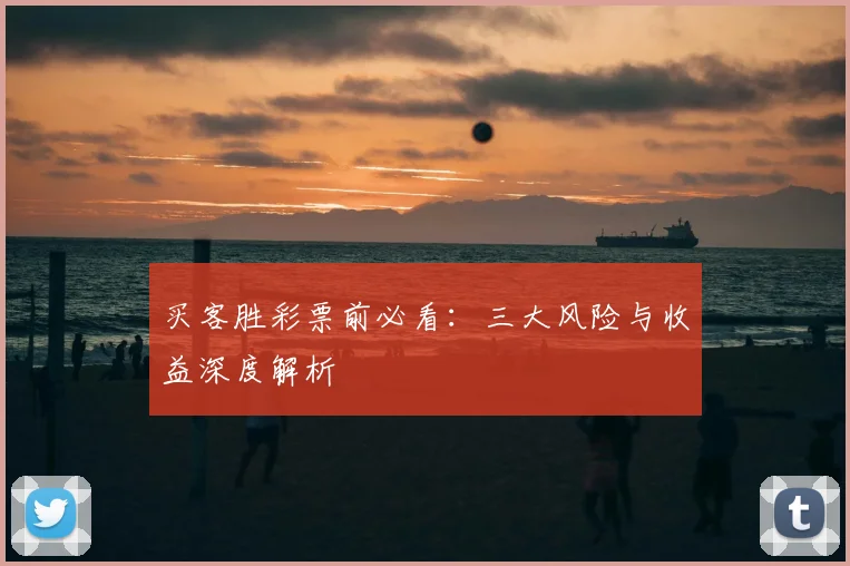买客胜彩票前必看:三大风险与收益深度解析