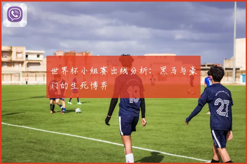 世界杯小组赛出线分析：黑马与豪门的生死博弈