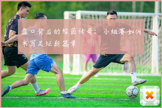 盘口背后的绿茵传奇:小组赛如何书写足坛新篇章