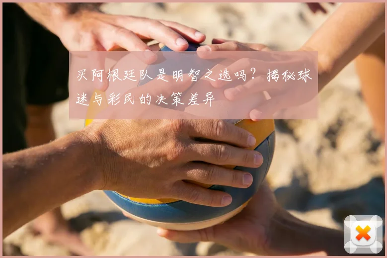 买阿根廷队是明智之选吗?揭秘球迷与彩民的决策差异