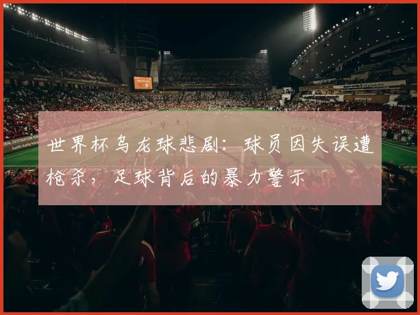 世界杯乌龙球悲剧:球员因失误遭枪杀,足球背后的暴力警示