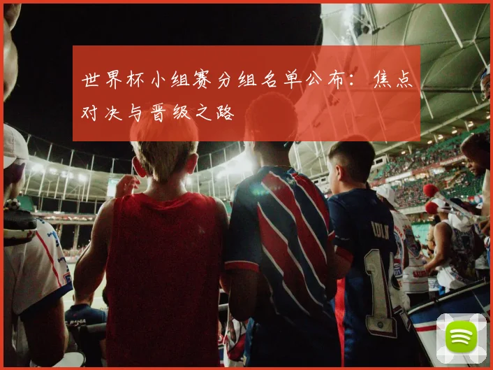 世界杯小组赛分组名单公布：焦点对决与晋级之路