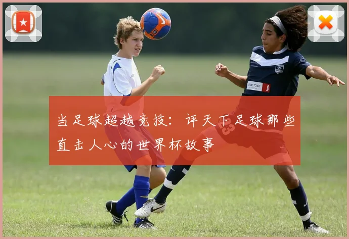 当足球超越竞技：评天下足球那些直击人心的世界杯故事