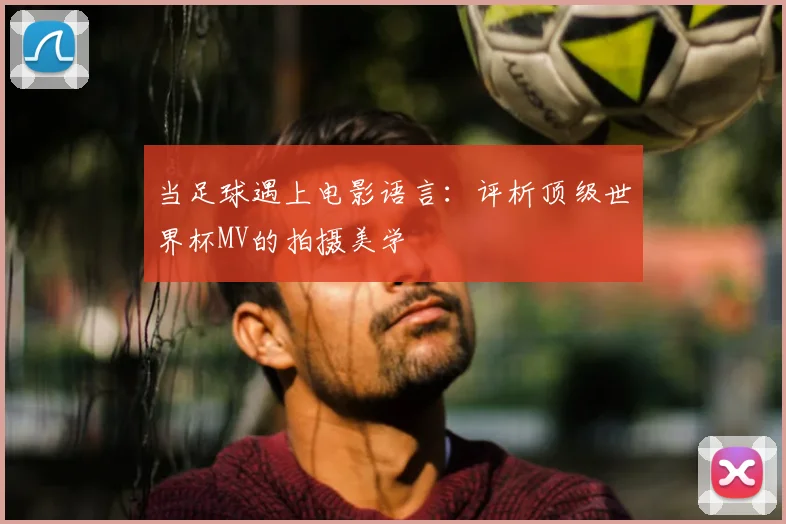 当足球遇上电影语言：评析顶级世界杯MV的拍摄美学