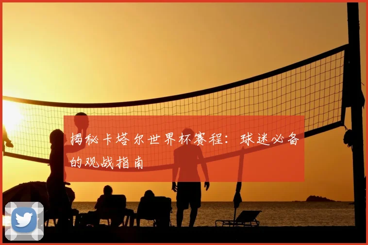 揭秘卡塔尔世界杯赛程:球迷必备的观战指南