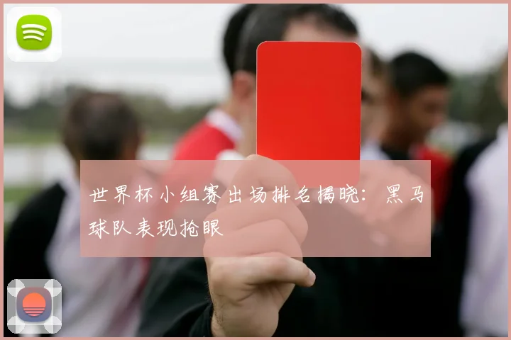 世界杯小组赛出场排名揭晓：黑马球队表现抢眼