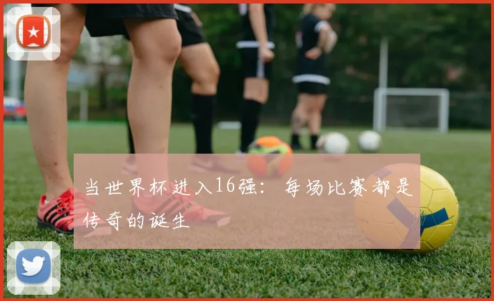 当世界杯进入16强：每场比赛都是传奇的诞生