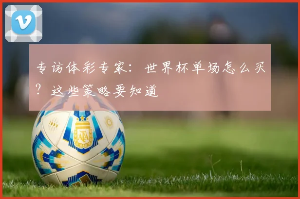 专访体彩专家：世界杯单场怎么买？这些策略要知道
