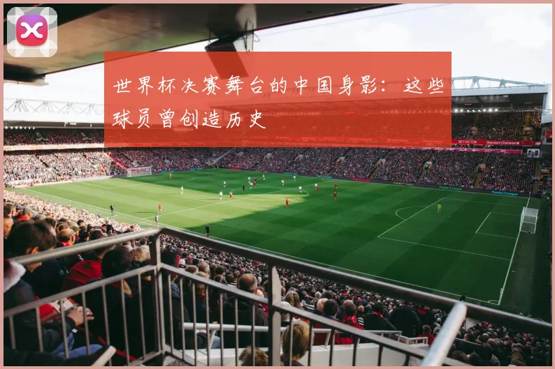 世界杯决赛舞台的中国身影：这些球员曾创造历史